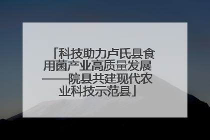 科技助力卢氏县食用菌产业高质量发展——院县共建现代农业科技示范县