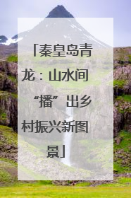 秦皇岛青龙：山水间“播”出乡村振兴新图景