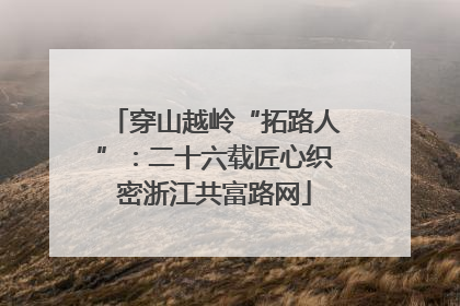 穿山越岭“拓路人”：二十六载匠心织密浙江共富路网
