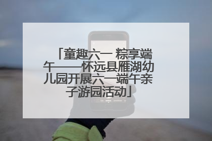 童趣六一 粽享端午——怀远县雁湖幼儿园开展六一端午亲子游园活动