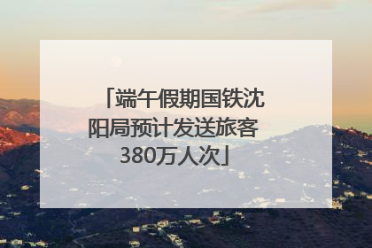 端午假期国铁沈阳局预计发送旅客380万人次