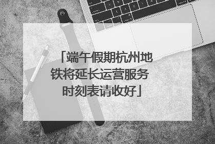 端午假期杭州地铁将延长运营服务 时刻表请收好