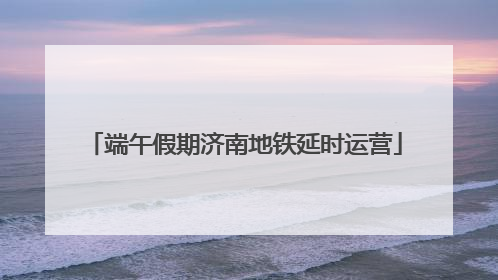 端午假期济南地铁延时运营