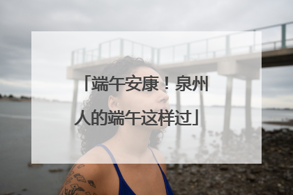 端午安康！泉州人的端午这样过