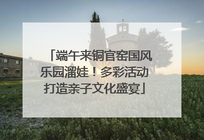 端午来铜官窑国风乐园溜娃！多彩活动打造亲子文化盛宴
