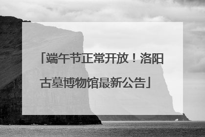 端午节正常开放！洛阳古墓博物馆最新公告