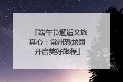 端午节邂逅文旅真心：常州恐龙园开启美好旅程