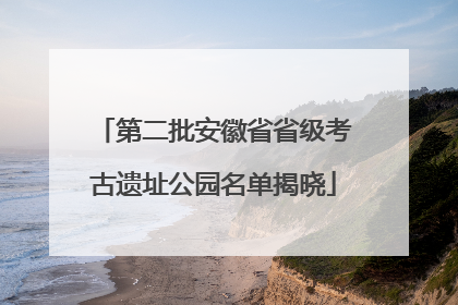 第二批安徽省省级考古遗址公园名单揭晓