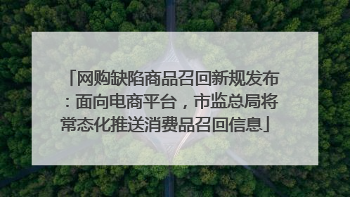 网购缺陷商品召回新规发布：面向电商平台，市监总局将常态化推送消费品召回信息