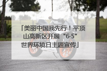 美丽中国我先行！平顶山高新区开展“6·5”世界环境日主题宣传