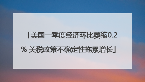 美国一季度经济环比萎缩0.2% 关税政策不确定性拖累增长