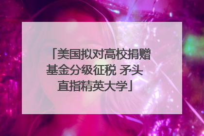美国拟对高校捐赠基金分级征税 矛头直指精英大学