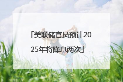 美联储官员预计2025年将降息两次