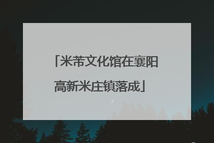 米芾文化馆在襄阳高新米庄镇落成