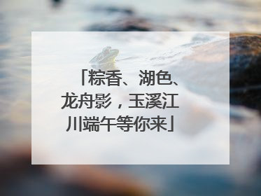 粽香、湖色、龙舟影，玉溪江川端午等你来