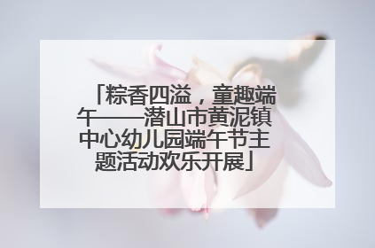 粽香四溢，童趣端午——潜山市黄泥镇中心幼儿园端午节主题活动欢乐开展