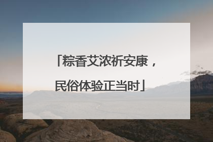 粽香艾浓祈安康，民俗体验正当时