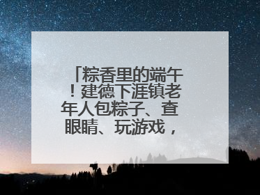 粽香里的端午！建德下涯镇老年人包粽子、查眼睛、玩游戏，幸福拉满～