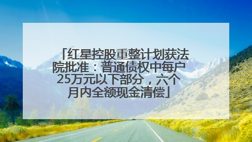红星控股重整计划获法院批准：普通债权中每户25万元以下部分，六个月内全额现金清偿