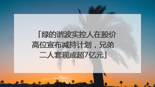 绿的谐波实控人在股价高位宣布减持计划，兄弟二人套现或超7亿元