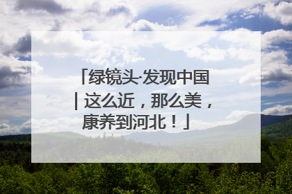 绿镜头·发现中国｜这么近，那么美，康养到河北！