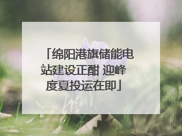 绵阳港旗储能电站建设正酣 迎峰度夏投运在即