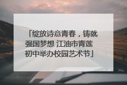 绽放诗意青春，铸就强国梦想 江油市青莲初中举办校园艺术节