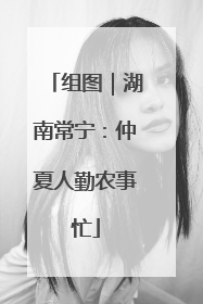 组图｜湖南常宁：仲夏人勤农事忙