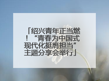 绍兴青年正当燃！“青春为中国式现代化挺膺担当”主题分享会举行