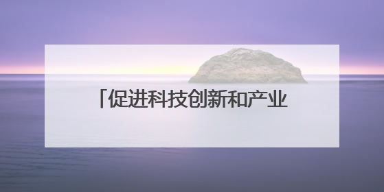 促进科技创新和产业创新融合发展（调查研究 凝聚共识）