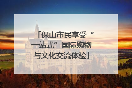 保山市民享受“一站式”国际购物与文化交流体验