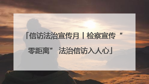 信访法治宣传月丨检察宣传“零距离” 法治信访入人心