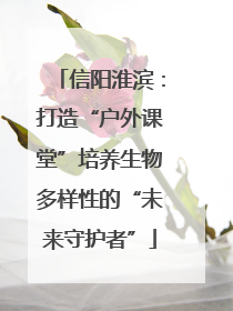 信阳淮滨：打造“户外课堂”培养生物多样性的“未来守护者”