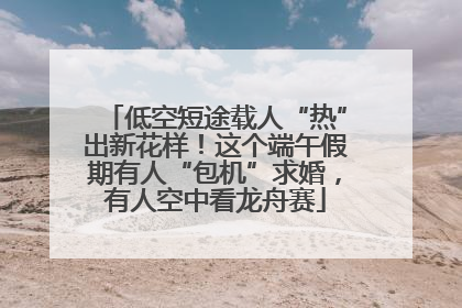 低空短途载人“热”出新花样！这个端午假期有人“包机”求婚，有人空中看龙舟赛