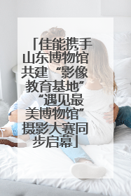 佳能携手山东博物馆共建“影像教育基地” “遇见最美博物馆”摄影大赛同步启幕