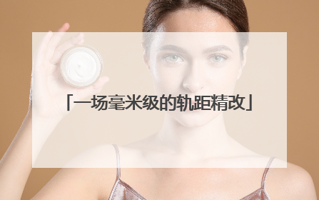 一场毫米级的轨距精改