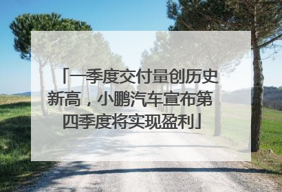 一季度交付量创历史新高，小鹏汽车宣布第四季度将实现盈利