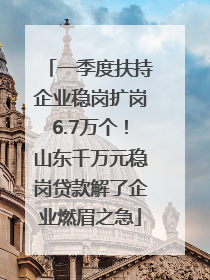 一季度扶持企业稳岗扩岗6.7万个！山东千万元稳岗贷款解了企业燃眉之急