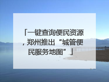 一键查询便民资源，郑州推出“城管便民服务地图”