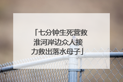 七分钟生死营救 淮河岸边众人接力救出落水母子