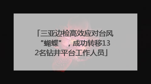 三亚边检高效应对台风“蝴蝶”，成功转移132名钻井平台工作人员