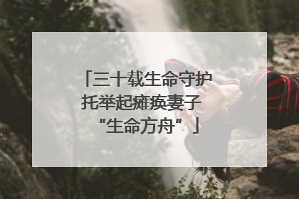 三十载生命守护 托举起瘫痪妻子“生命方舟”