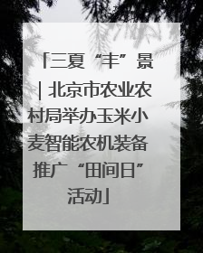 三夏“丰”景｜北京市农业农村局举办玉米小麦智能农机装备推广“田间日”活动