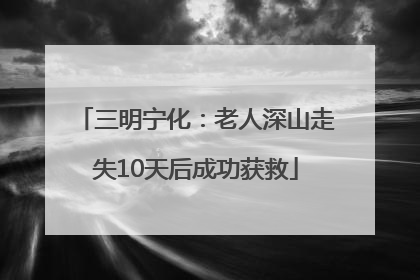 三明宁化：老人深山走失10天后成功获救