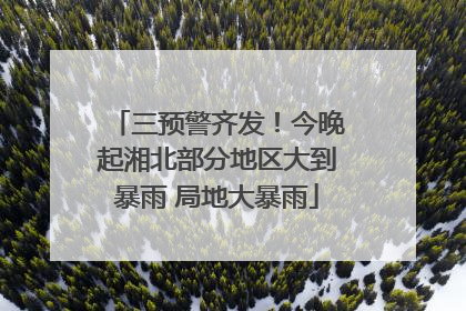 三预警齐发！今晚起湘北部分地区大到暴雨 局地大暴雨