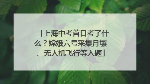 上海中考首日考了什么？嫦娥六号采集月壤、无人机飞行等入题