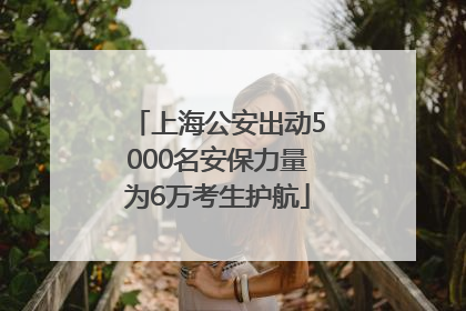 上海公安出动5000名安保力量为6万考生护航