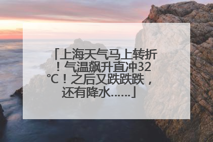 上海天气马上转折！气温飙升直冲32℃！之后又跌跌跌，还有降水……