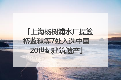 上海杨树浦水厂提篮桥监狱等7处入选中国20世纪建筑遗产