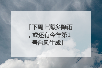 下周上海多降雨，或还有今年第1号台风生成